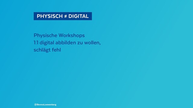   PHYSISCH ≠ DIGITAL 
Physische Workshops
1:1 digital abbilden zu wollen,
schlägt fehl
@BennoLoewenberg
