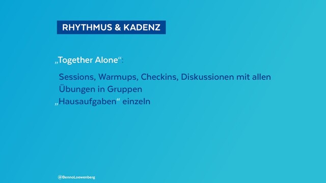   RHYTHMUS & KADENZ 
„Together Alone“:
Sessions, Warmups, Checkins, Diskussionen mit allen
Übungen in Gruppen
„Hausaufgaben“ einzeln
@BennoLoewenberg
