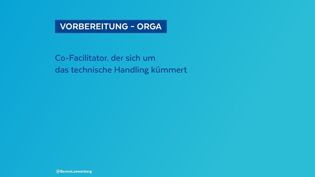   VORBEREITUNG – ORGA 
Co-Facilitator. der sich um
das technische Handling kümmert
@BennoLoewenberg

