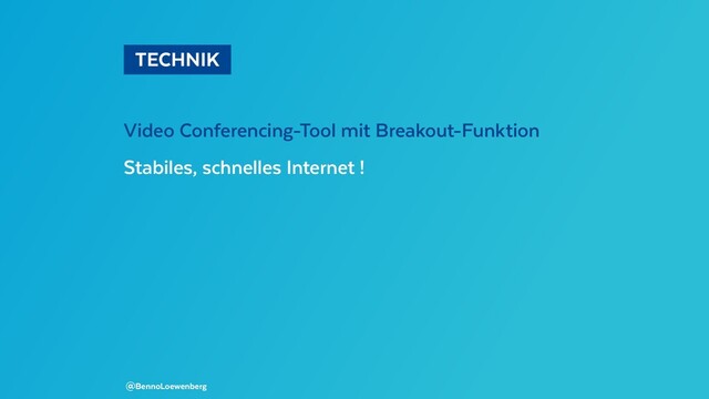  TECHNIK 
Video Conferencing-Tool mit Breakout-Funktion
Stabiles, schnelles Internet !
@BennoLoewenberg
