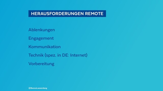   HERAUSFORDERUNGEN REMOTE 
Ablenkungen
Engagement
Kommunikation
Technik (spez. in DE: Internet)
Vorbereitung
@BennoLoewenberg
