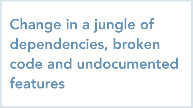 Change in a jungle of
dependencies, broken
code and undocumented
features
