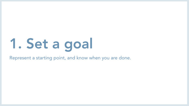 1. Set a goal
Represent a starting point, and know when you are done.

