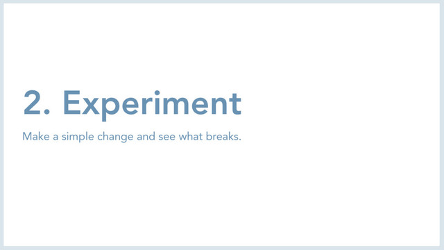 2. Experiment
Make a simple change and see what breaks.
