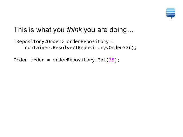 IRepository orderRepository =
container.Resolve>();
Order order = orderRepository.Get(35);
This is what you think you are doing…
