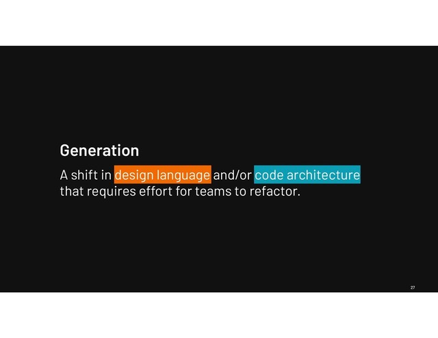 27
Generation
A shift in design language and/or code architecture
that requires effort for teams to refactor.
