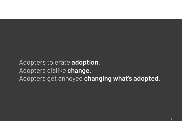 31
Adopters tolerate adoption.
Adopters dislike change.
Adopters get annoyed changing what’s adopted.
