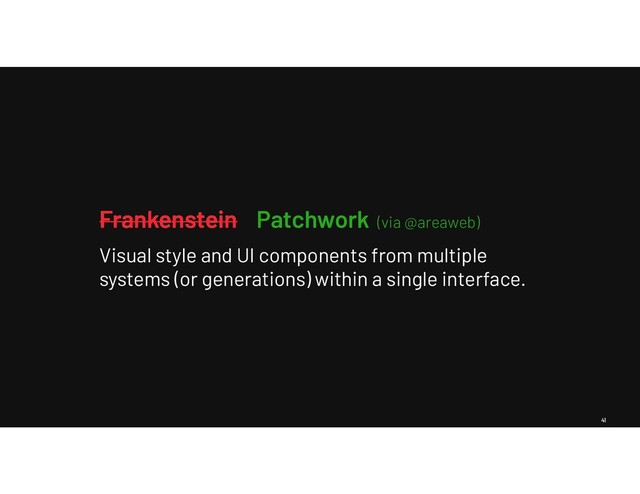 41
Frankenstein
Visual style and UI components from multiple
systems (or generations) within a single interface.
Frankenstein Patchwork (via @areaweb)
