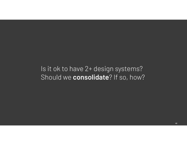 48
Is it ok to have 2+ design systems?
Should we consolidate? If so, how?
