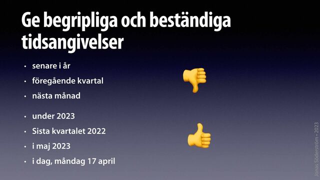 Jonas Söderström • 2023
Ge begripliga och beständiga
tidsangivelser
• senare i år
• föregående kvartal
• nästa månad
👎
• under 2023
• Sista kvartalet 2022
• i maj 2023
• i dag, måndag 17 april
👍
