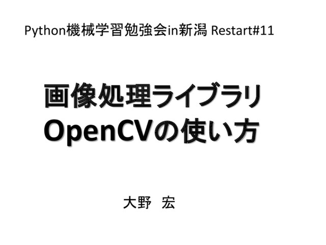 画像処理ライブラリ
OpenCVの使い方
大野 宏
Python機械学習勉強会in新潟 Restart#11
