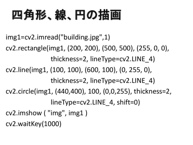 四角形、線、円の描画
img1=cv2.imread("building.jpg",1)
cv2.rectangle(img1, (200, 200), (500, 500), (255, 0, 0),
thickness=2, lineType=cv2.LINE_4)
cv2.line(img1, (100, 100), (600, 100), (0, 255, 0),
thickness=2, lineType=cv2.LINE_4)
cv2.circle(img1, (440,400), 100, (0,0,255), thickness=2,
lineType=cv2.LINE_4, shift=0)
cv2.imshow ( "img", img1 )
cv2.waitKey(1000)
