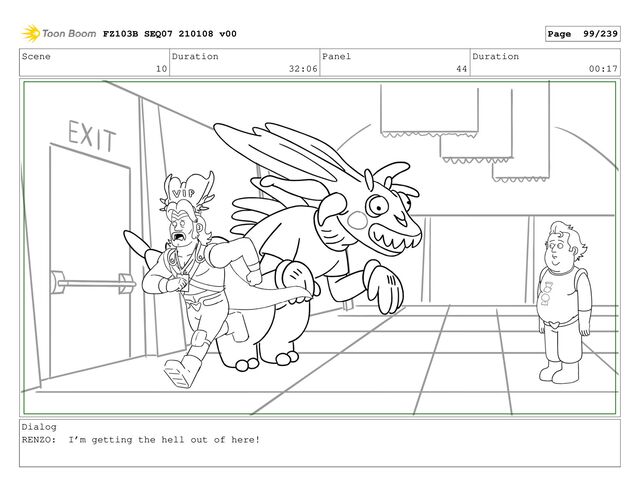 Scene
10
Duration
32:06
Panel
44
Duration
00:17
Dialog
RENZO: I’m getting the hell out of here!
FZ103B SEQ07 210108 v00 Page 99/239
