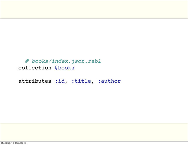# books/index.json.rabl
collection @books
attributes :id, :title, :author
Dienstag, 16. Oktober 12
