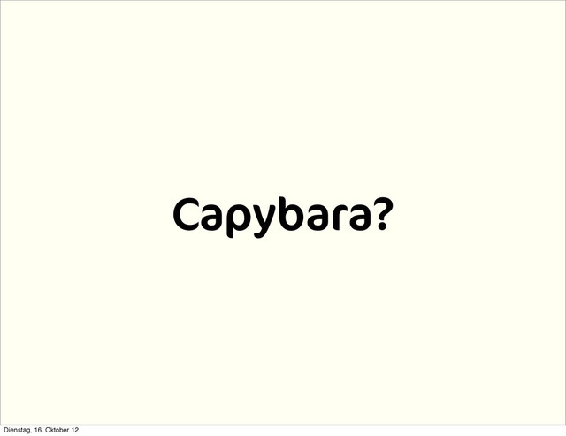 Capybara?
Dienstag, 16. Oktober 12
