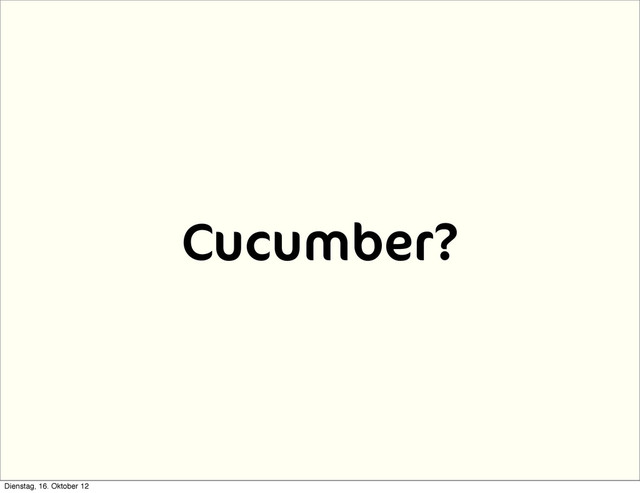 Cucumber?
Dienstag, 16. Oktober 12
