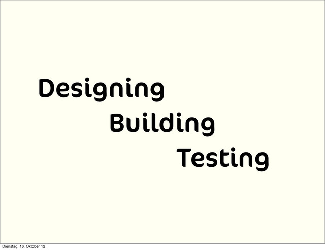Designing
Building
Testing
Dienstag, 16. Oktober 12
