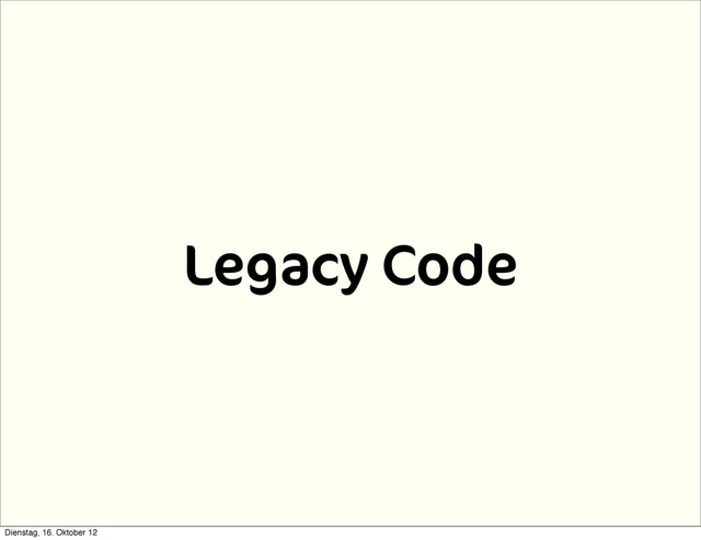 Legacy Code
Dienstag, 16. Oktober 12
