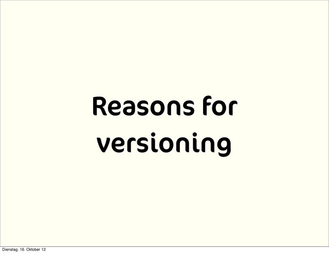 Reasons for
versioning
Dienstag, 16. Oktober 12
