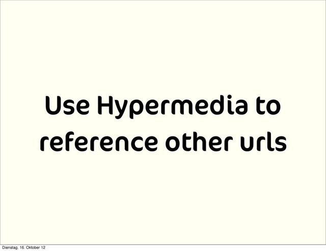 Use Hypermedia to
reference other urls
Dienstag, 16. Oktober 12
