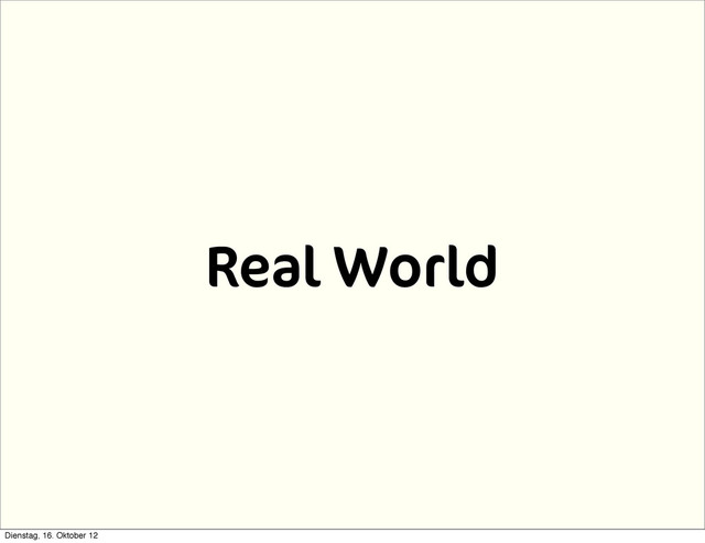 Real World
Dienstag, 16. Oktober 12
