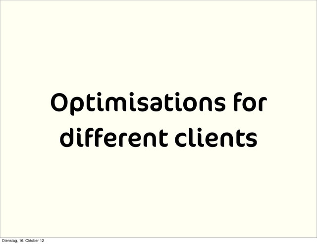 Optimisations for
different clients
Dienstag, 16. Oktober 12
