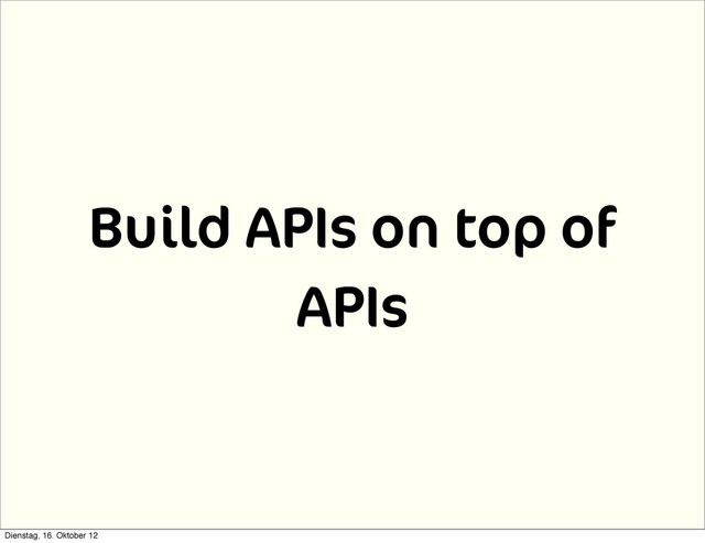 Build APIs on top of
APIs
Dienstag, 16. Oktober 12
