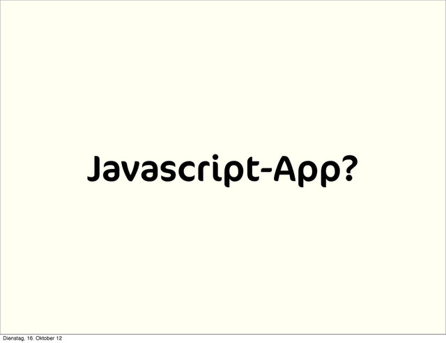 Javascript-App?
Dienstag, 16. Oktober 12
