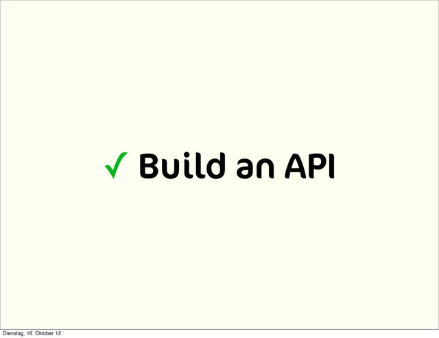 ✓ Build an API
Dienstag, 16. Oktober 12
