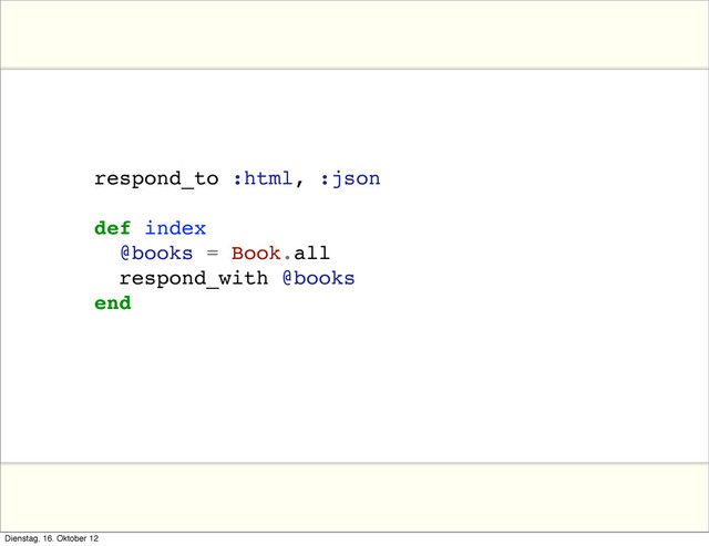 respond_to :html, :json
def index
@books = Book.all
respond_with @books
end
Dienstag, 16. Oktober 12
