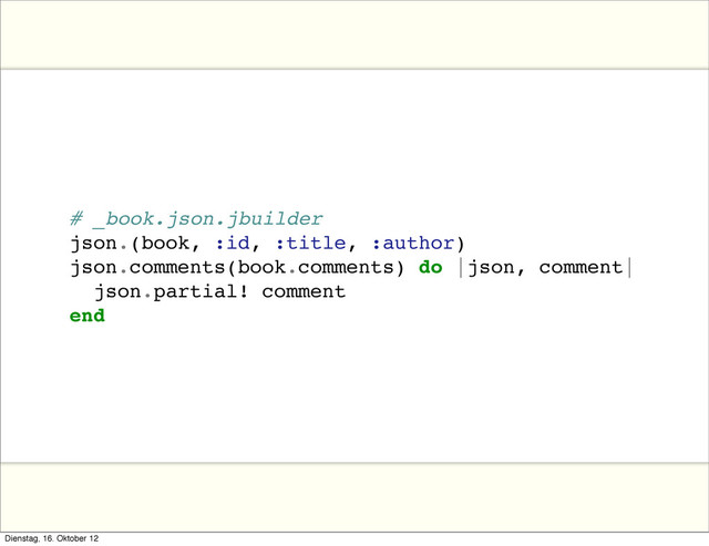 # _book.json.jbuilder
json.(book, :id, :title, :author)
json.comments(book.comments) do |json, comment|
json.partial! comment
end
Dienstag, 16. Oktober 12

