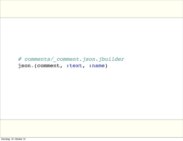 # comments/_comment.json.jbuilder
json.(comment, :text, :name)
Dienstag, 16. Oktober 12
