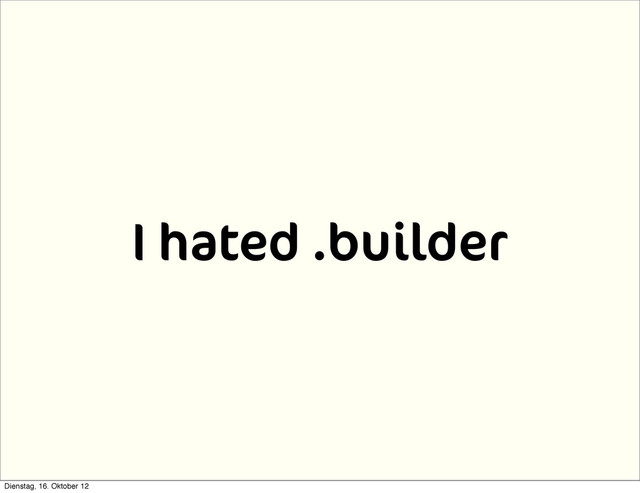 I hated .builder
Dienstag, 16. Oktober 12
