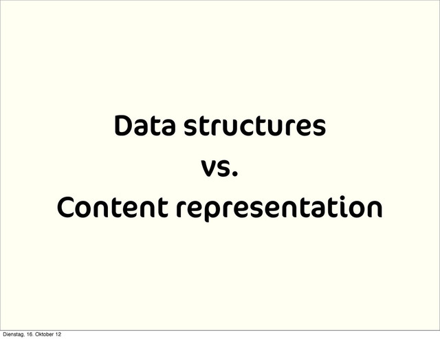 Data structures
vs.
Content representation
Dienstag, 16. Oktober 12
