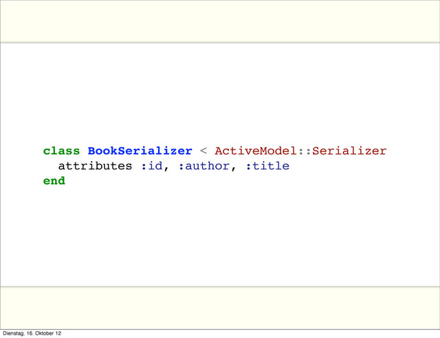 class BookSerializer < ActiveModel::Serializer
attributes :id, :author, :title
end
Dienstag, 16. Oktober 12
