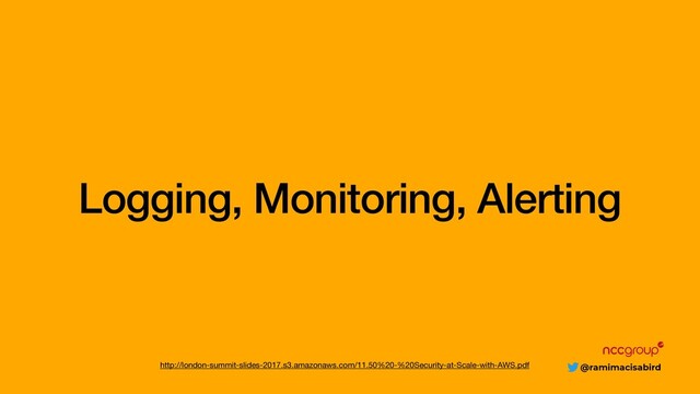 @ramimacisabird
Logging, Monitoring, Alerting
http://london-summit-slides-2017.s3.amazonaws.com/11.50%20-%20Security-at-Scale-with-AWS.pdf
