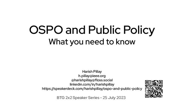 OSPO and Public Policy
What you need to know
BTG 2x2 Speaker Series - 25 July 2023
Harish Pillay
h.pillay@ieee.org
@harishpillay@floss.social
linkedin.com/in/harishpillay
https://speakerdeck.com/harishpillay/ospo-and-public-policy
