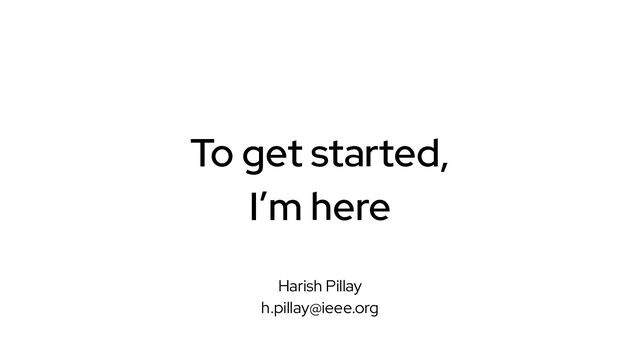 To get started,
I’m here
Harish Pillay
h.pillay@ieee.org
