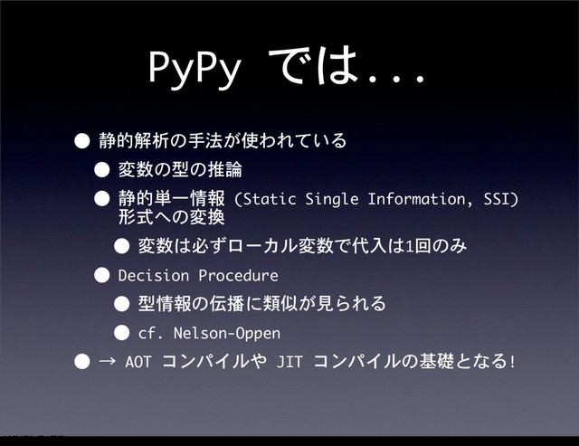 PyPy	 では...
• 静的解析の手法が使われている
• 変数の型の推論
• 静的単一情報	 (Static	 Single	 Information,	 SSI)	 
形式への変換
• 変数は必ずローカル変数で代入は1回のみ
• Decision	 Procedure
• 型情報の伝播に類似が見られる
• cf.	 Nelson-Oppen
• →	 AOT	 コンパイルや	 JIT	 コンパイルの基礎となる!
12೥1݄20೔༵ۚ೔
