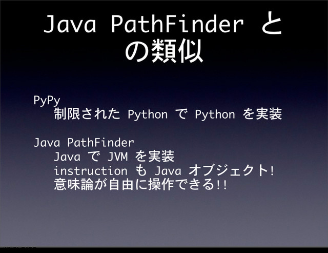 Java	 PathFinder	 と
の類似
PyPy
	 	 	 制限された	 Python	 で	 Python	 を実装
Java	 PathFinder
	 	 	 Java	 で	 JVM	 を実装
	 	 	 instruction	 も	 Java	 オブジェクト!
	 	 	 意味論が自由に操作できる!!
12೥1݄20೔༵ۚ೔

