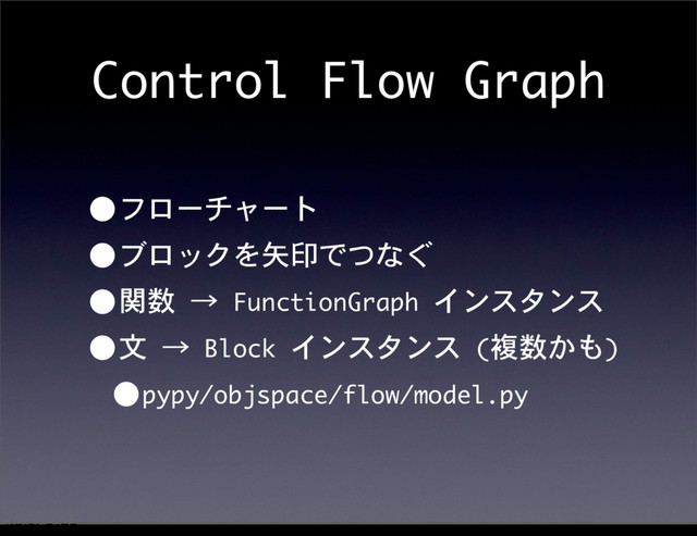 Control	 Flow	 Graph
•フローチャート
•ブロックを矢印でつなぐ
•関数	 →	 FunctionGraph	 インスタンス
•文	 →	 Block	 インスタンス	 (複数かも)
•pypy/objspace/flow/model.py
12೥1݄20೔༵ۚ೔
