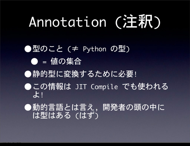 Annotation	 (注釈)
•型のこと	 (≠	 Python	 の型)
•	 =	 値の集合
•静的型に変換するために必要!
•この情報は	 JIT	 Compile	 でも使われる
よ!
•動的言語とは言え,	 開発者の頭の中に
は型はある	 (はず)
12೥1݄20೔༵ۚ೔
