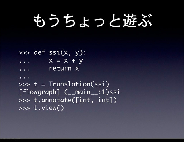 もうちょっと遊ぶ
>>>	 def	 ssi(x,	 y):
...	 	 	 	 	 x	 =	 x	 +	 y
...	 	 	 	 	 return	 x
...	 
>>>	 t	 =	 Translation(ssi)
[flowgraph]	 (__main__:1)ssi
>>>	 t.annotate([int,	 int])
>>>	 t.view()
12೥1݄20೔༵ۚ೔
