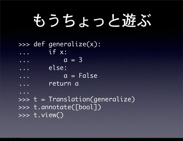 もうちょっと遊ぶ
>>>	 def	 generalize(x):
...	 	 	 	 	 if	 x:
...	 	 	 	 	 	 	 	 	 a	 =	 3
...	 	 	 	 	 else:
...	 	 	 	 	 	 	 	 	 a	 =	 False
...	 	 	 	 	 return	 a
...
>>>	 t	 =	 Translation(generalize)
>>>	 t.annotate([bool])
>>>	 t.view()
12೥1݄20೔༵ۚ೔
