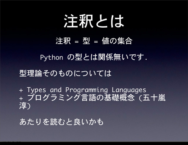 注釈とは
注釈	 =	 型	 =	 値の集合
Python	 の型とは関係無いです.
型理論そのものについては
+	 Types	 and	 Programming	 Languages
+	 プログラミング言語の基礎概念	 (五十嵐
淳)
あたりを読むと良いかも
12೥1݄20೔༵ۚ೔
