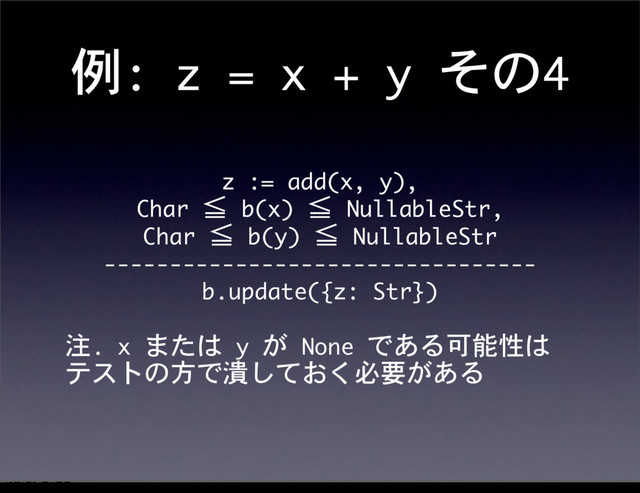 例:	 z	 =	 x	 +	 y	 その4
z	 :=	 add(x,	 y),
Char	 ≦	 b(x)	 ≦	 NullableStr,
Char	 ≦	 b(y)	 ≦	 NullableStr
---------------------------------
b.update({z:	 Str})
注.	 x	 または	 y	 が	 None	 である可能性は
テストの方で潰しておく必要がある
12೥1݄20೔༵ۚ೔
