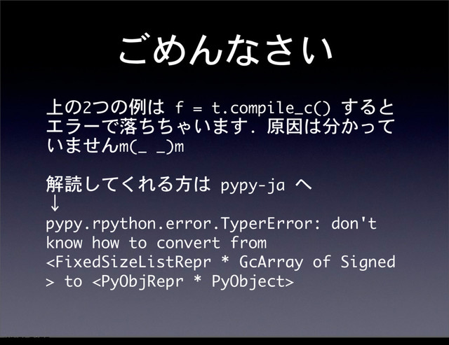 ごめんなさい
上の2つの例は	 f	 =	 t.compile_c()	 すると
エラーで落ちちゃいます.	 原因は分かって
いませんm(_	 _)m
解読してくれる方は	 pypy-ja	 へ
↓
pypy.rpython.error.TyperError:	 don't	 
know	 how	 to	 convert	 from	 
	 to	 
12೥1݄20೔༵ۚ೔
