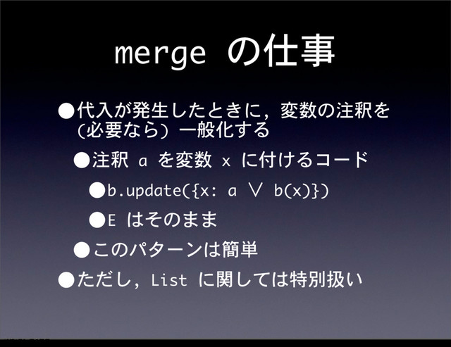 merge	 の仕事
•代入が発生したときに,	 変数の注釈を	 
(必要なら)	 一般化する
•注釈	 a	 を変数	 x	 に付けるコード
•b.update({x:	 a	 ∨	 b(x)})
•E	 はそのまま
•このパターンは簡単
•ただし,	 List	 に関しては特別扱い
12೥1݄20೔༵ۚ೔
