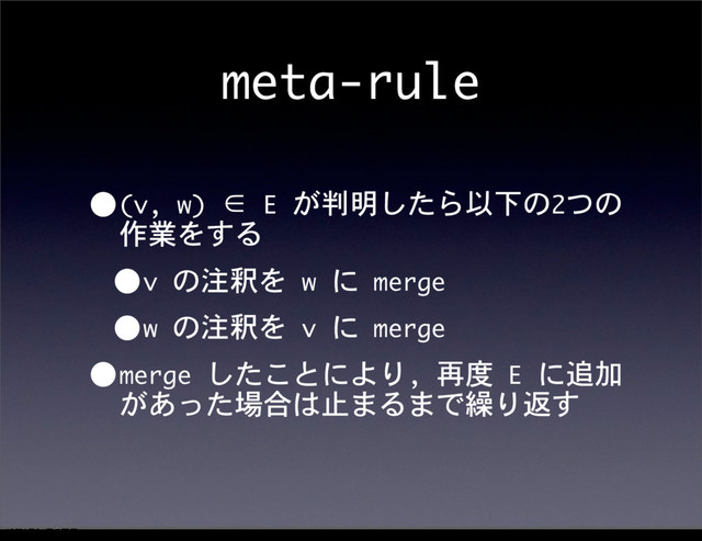 meta-rule
•(v,	 w)	 ∈	 E	 が判明したら以下の2つの
作業をする
•v	 の注釈を	 w	 に	 merge
•w	 の注釈を	 v	 に	 merge
•merge	 したことにより,	 再度	 E	 に追加
があった場合は止まるまで繰り返す
12೥1݄20೔༵ۚ೔
