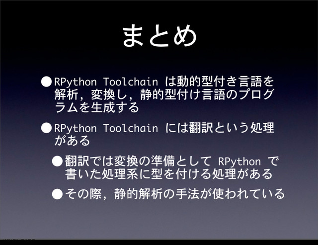 まとめ
•RPython	 Toolchain	 は動的型付き言語を
解析,	 変換し,	 静的型付け言語のプログ
ラムを生成する
•RPython	 Toolchain	 には翻訳という処理
がある
•翻訳では変換の準備として	 RPython	 で
書いた処理系に型を付ける処理がある
•その際,	 静的解析の手法が使われている
12೥1݄20೔༵ۚ೔
